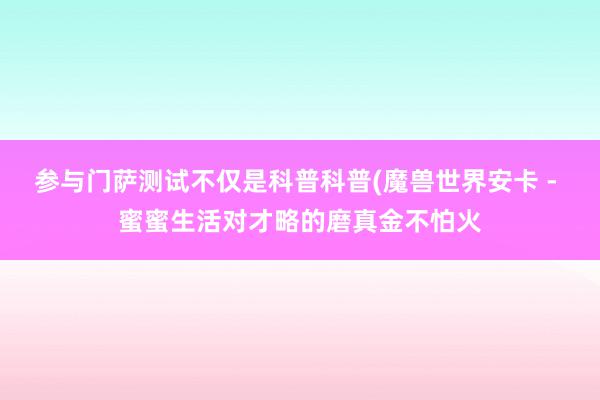 参与门萨测试不仅是科普科普(魔兽世界安卡 - 蜜蜜生活对才略的磨真金不怕火