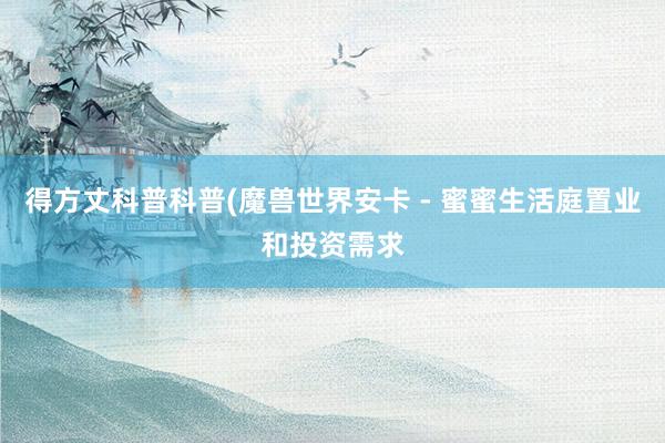 得方丈科普科普(魔兽世界安卡 - 蜜蜜生活庭置业和投资需求