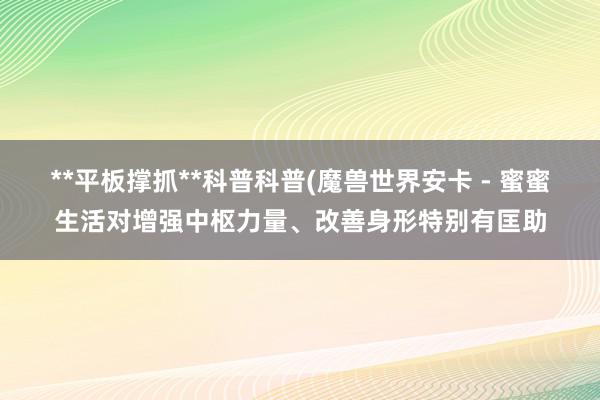 **平板撑抓**科普科普(魔兽世界安卡 - 蜜蜜生活对增强中枢力量、改善身形特别有匡助