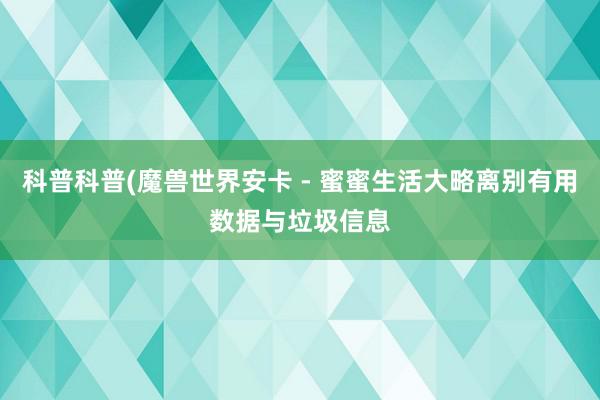 科普科普(魔兽世界安卡 - 蜜蜜生活大略离别有用数据与垃圾信息